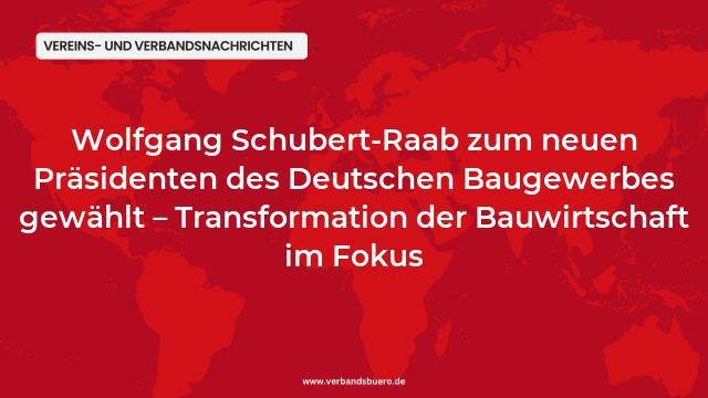 Pressemeldung:Wolfgang Schubert-Raab zum neuen Präsidenten des Deutschen Baugewerbes gewählt – Transformation der Bauwirtschaft im Fokus
