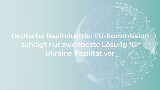 Pressemeldung:Deutsche Bauindustrie: EU-Kommission schlägt nur zweitbeste Lösung für Ukraine-Fazilität vor
