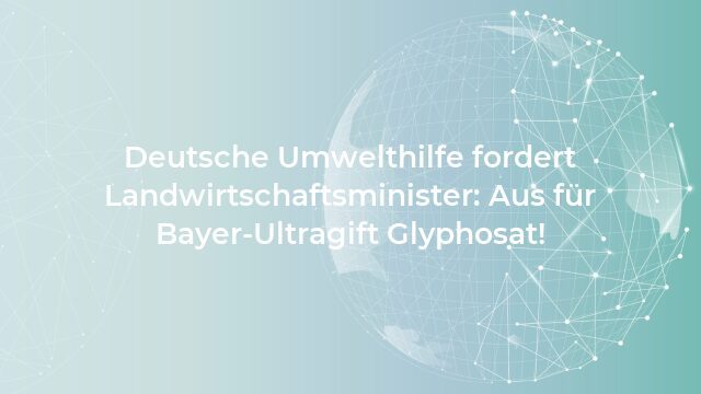 Pressemeldung:Deutsche Umwelthilfe fordert Landwirtschaftsminister: Aus für Bayer-Ultragift Glyphosat!