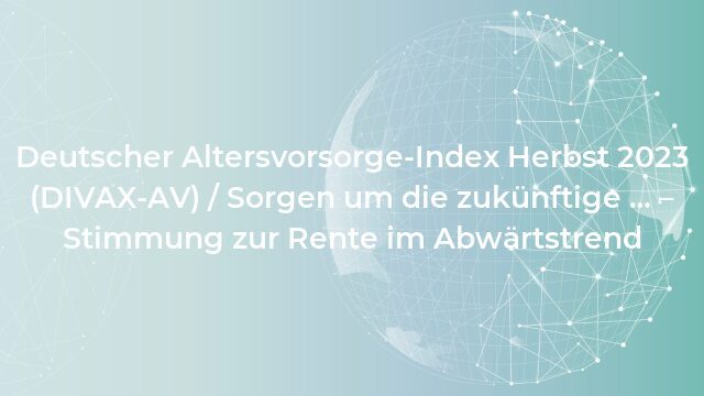Pressemeldung:Deutscher Altersvorsorge-Index Herbst 2023 (DIVAX-AV) / Sorgen um die zukünftige … – Stimmung zur Rente im Abwärtstrend