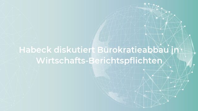 Pressemeldung:Habeck diskutiert Bürokratieabbau in Wirtschafts-Berichtspflichten
