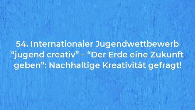 Pressemeldung:54. Internationaler Jugendwettbewerb “jugend creativ” – “Der Erde eine Zukunft geben”: Nachhaltige Kreativität gefragt!
