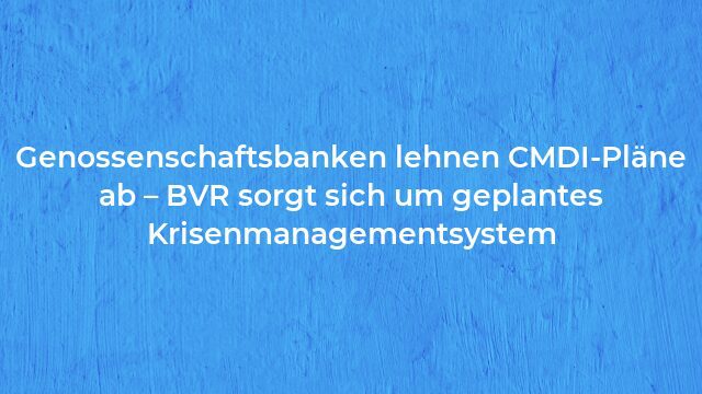 Pressemeldung:Genossenschaftsbanken lehnen CMDI-Pläne ab – BVR sorgt sich um geplantes Krisenmanagementsystem