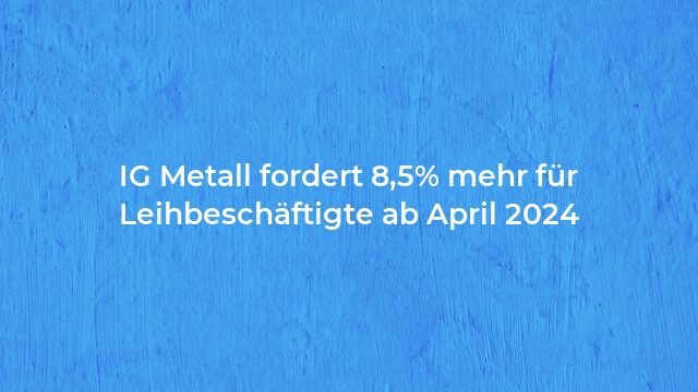 Pressemeldung:IG Metall fordert 8,5% mehr für Leihbeschäftigte ab April 2024