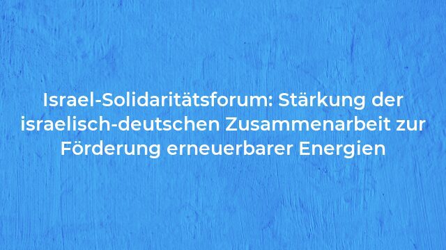 Pressemeldung:Israel-Solidaritätsforum: Stärkung der israelisch-deutschen Zusammenarbeit zur Förderung erneuerbarer Energien