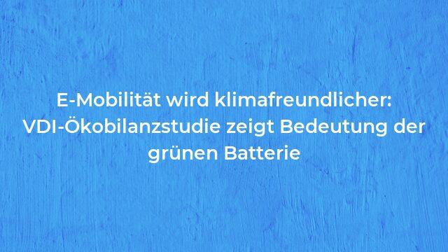 Pressemeldung:E-Mobilität wird klimafreundlicher: VDI-Ökobilanzstudie zeigt Bedeutung der grünen Batterie