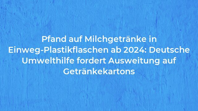 Pressemeldung:Pfand auf Milchgetränke in Einweg-Plastikflaschen ab 2024: Deutsche Umwelthilfe fordert Ausweitung auf Getränkekartons