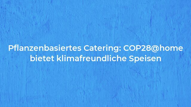 Pressemeldung:Pflanzenbasiertes Catering: COP28@home bietet klimafreundliche Speisen