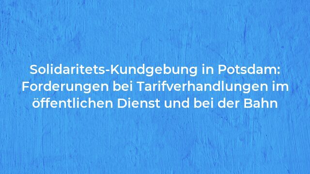 Pressemeldung:Solidaritets-Kundgebung in Potsdam: Forderungen bei Tarifverhandlungen im öffentlichen Dienst und bei der Bahn
