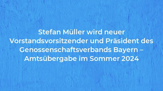 Pressemeldung:Stefan Müller wird neuer Vorstandsvorsitzender und Präsident des Genossenschaftsverbands Bayern – Amtsübergabe im Sommer 2024