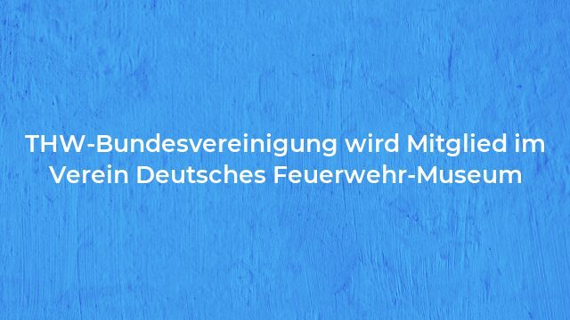 Pressemeldung:THW-Bundesvereinigung wird Mitglied im Verein Deutsches Feuerwehr-Museum