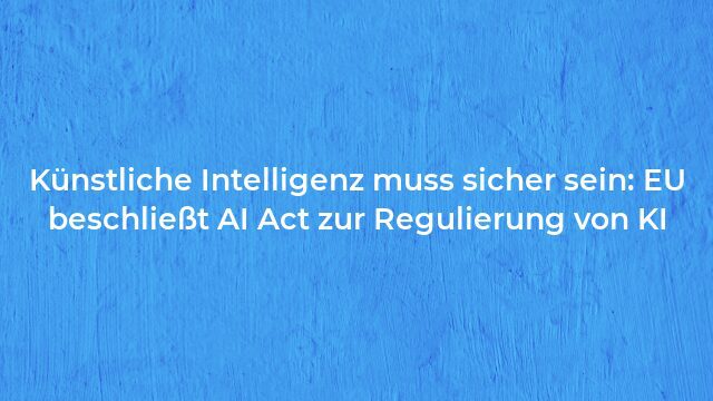 Pressemeldung:Künstliche Intelligenz muss sicher sein: EU beschließt AI Act zur Regulierung von KI
