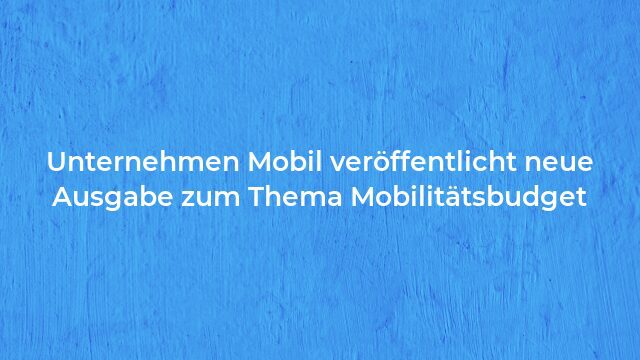 Pressemeldung:Unternehmen Mobil veröffentlicht neue Ausgabe zum Thema Mobilitätsbudget