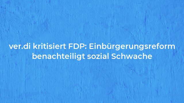 Pressemeldung:ver.di kritisiert FDP: Einbürgerungsreform benachteiligt sozial Schwache