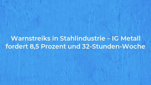 Pressemeldung:Warnstreiks in Stahlindustrie – IG Metall fordert 8,5 Prozent und 32-Stunden-Woche