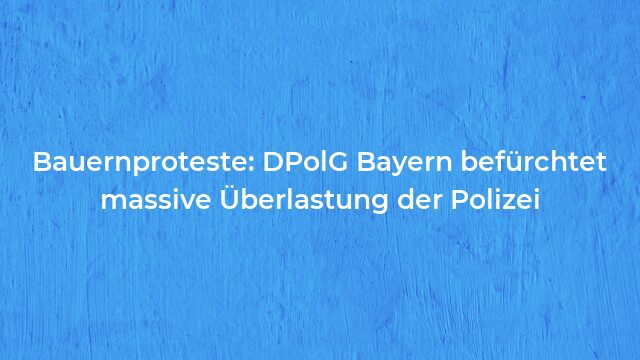 Pressemeldung:Bauernproteste: DPolG Bayern befürchtet massive Überlastung der Polizei