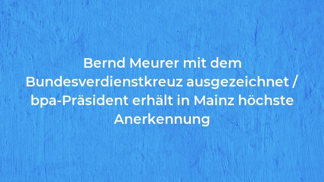 Pressemeldung:Bernd Meurer mit dem Bundesverdienstkreuz ausgezeichnet / bpa-Präsident erhält in Mainz höchste Anerkennung