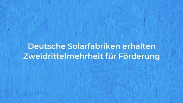 Pressemeldung:Deutsche Solarfabriken erhalten Zweidrittelmehrheit für Förderung