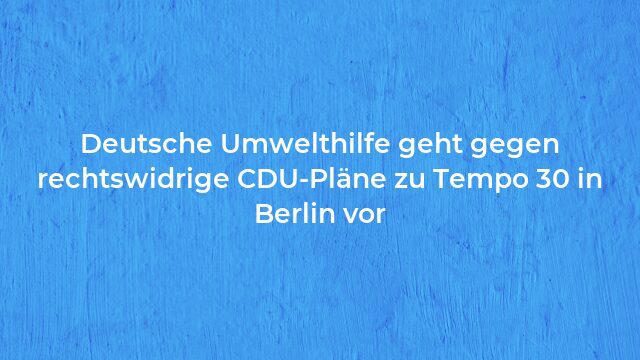 Pressemeldung:Deutsche Umwelthilfe geht gegen rechtswidrige CDU-Pläne zu Tempo 30 in Berlin vor