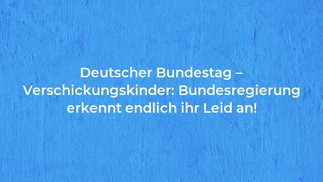 Pressemeldung:Deutscher Bundestag – Verschickungskinder: Bundesregierung erkennt endlich ihr Leid an!