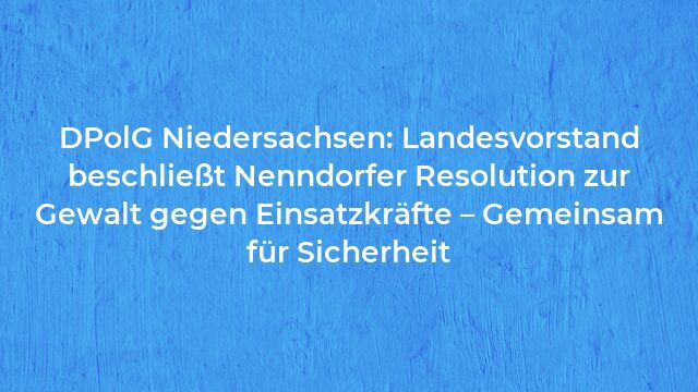 Pressemeldung:DPolG Niedersachsen: Landesvorstand beschließt Nenndorfer Resolution zur Gewalt gegen Einsatzkräfte – Gemeinsam für Sicherheit