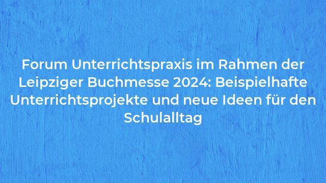 Pressemeldung:Forum Unterrichtspraxis im Rahmen der Leipziger Buchmesse 2024: Beispielhafte Unterrichtsprojekte und neue Ideen für den Schulalltag