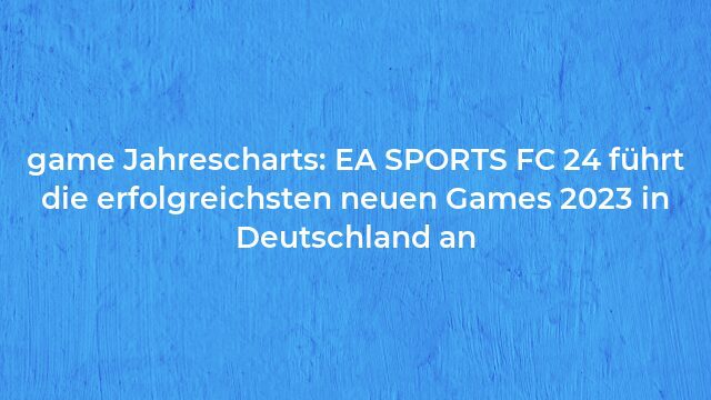 Pressemeldung:game Jahrescharts: EA SPORTS FC 24 führt die erfolgreichsten neuen Games 2023 in Deutschland an