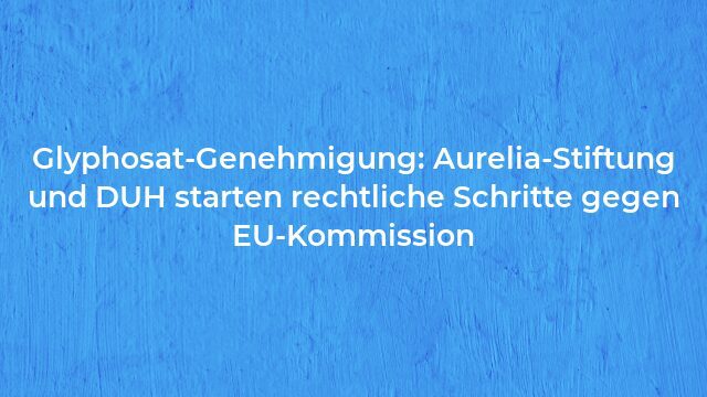 Pressemeldung:Glyphosat-Genehmigung: Aurelia-Stiftung und DUH starten rechtliche Schritte gegen EU-Kommission