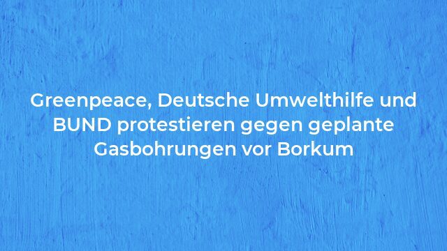 Pressemeldung:Greenpeace, Deutsche Umwelthilfe und BUND protestieren gegen geplante Gasbohrungen vor Borkum