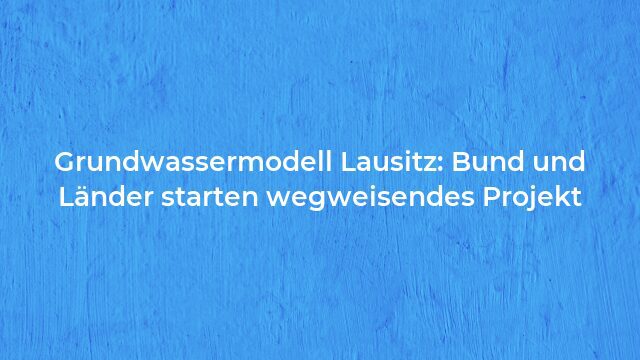Pressemeldung:Grundwassermodell Lausitz: Bund und Länder starten wegweisendes Projekt
