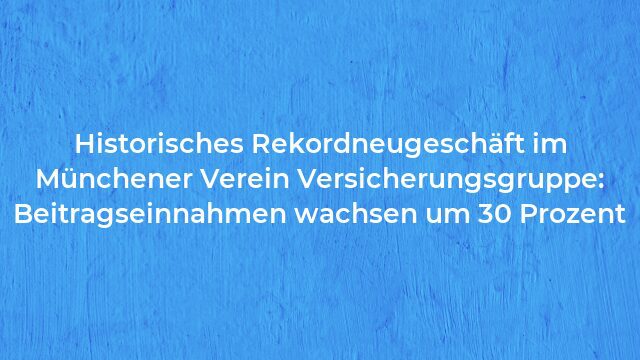 Pressemeldung:Historisches Rekordneugeschäft im Münchener Verein Versicherungsgruppe: Beitragseinnahmen wachsen um 30 Prozent