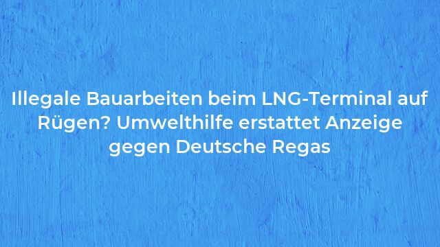 Pressemeldung:Illegale Bauarbeiten beim LNG-Terminal auf Rügen? Umwelthilfe erstattet Anzeige gegen Deutsche Regas