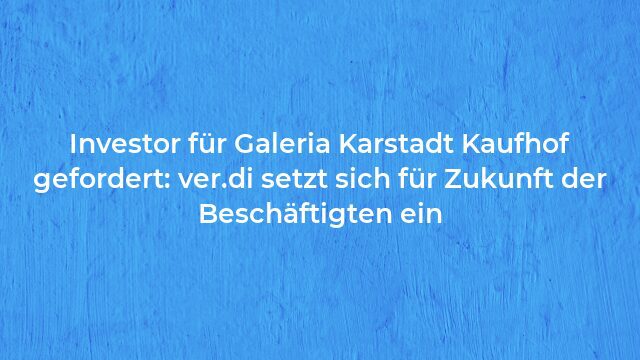 Pressemeldung:Investor für Galeria Karstadt Kaufhof gefordert: ver.di setzt sich für Zukunft der Beschäftigten ein