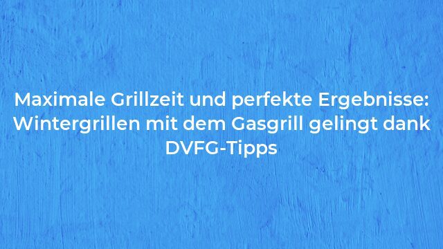 Pressemeldung:Maximale Grillzeit und perfekte Ergebnisse: Wintergrillen mit dem Gasgrill gelingt dank DVFG-Tipps