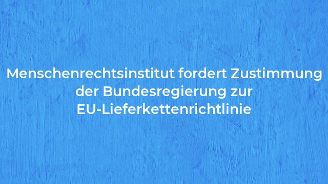 Pressemeldung:Menschenrechtsinstitut fordert Zustimmung der Bundesregierung zur EU-Lieferkettenrichtlinie