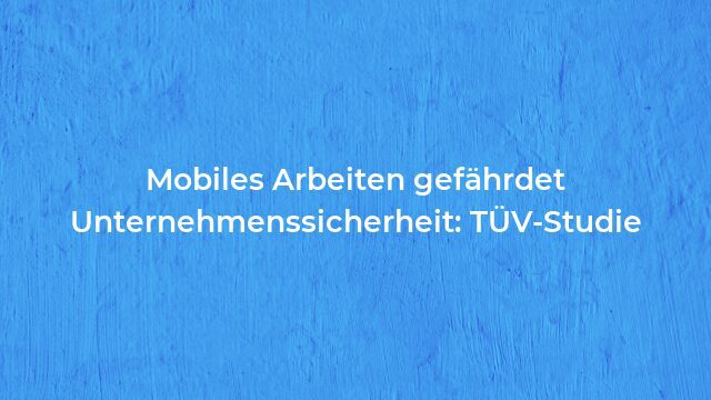Pressemeldung:Mobiles Arbeiten gefährdet Unternehmenssicherheit: TÜV-Studie