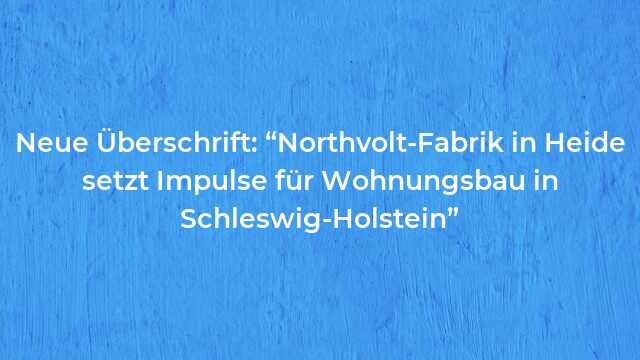 Pressemeldung:Neue Überschrift: “Northvolt-Fabrik in Heide setzt Impulse für Wohnungsbau in Schleswig-Holstein”