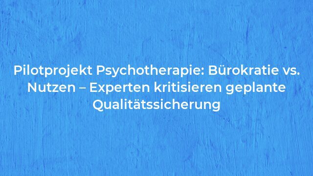 Pressemeldung:Pilotprojekt Psychotherapie: Bürokratie vs. Nutzen – Experten kritisieren geplante Qualitätssicherung