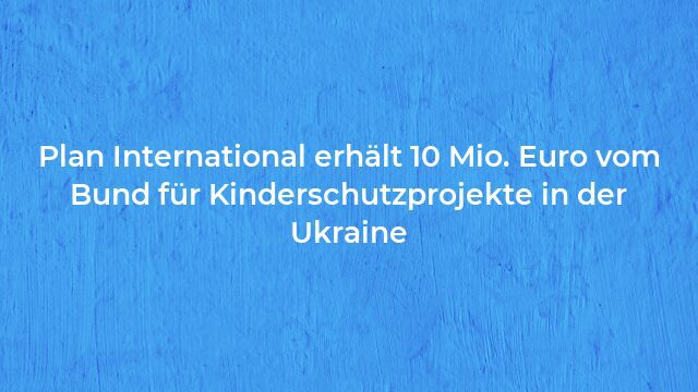 Pressemeldung:Plan International erhält 10 Mio. Euro vom Bund für Kinderschutzprojekte in der Ukraine