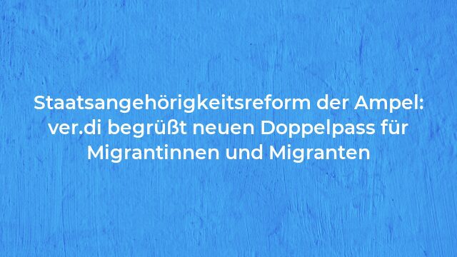 Pressemeldung:Staatsangehörigkeitsreform der Ampel: ver.di begrüßt neuen Doppelpass für Migrantinnen und Migranten