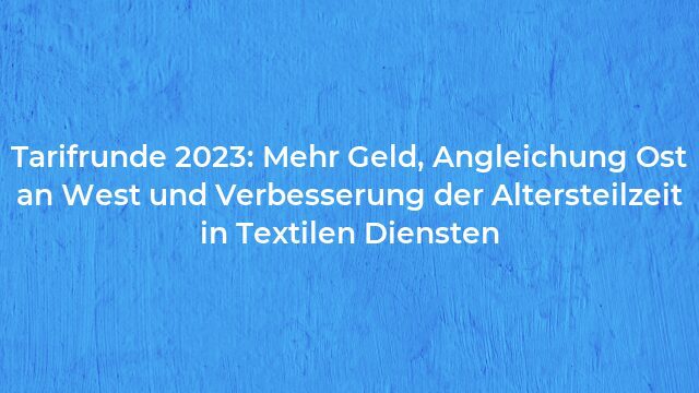 Pressemeldung:Tarifrunde 2023: Mehr Geld, Angleichung Ost an West und Verbesserung der Altersteilzeit in Textilen Diensten