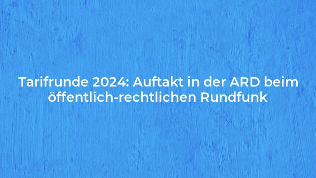 Pressemeldung:Tarifrunde 2024: Auftakt in der ARD beim öffentlich-rechtlichen Rundfunk