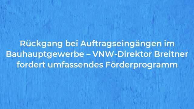 Pressemeldung:Rückgang bei Auftragseingängen im Bauhauptgewerbe – VNW-Direktor Breitner fordert umfassendes Förderprogramm