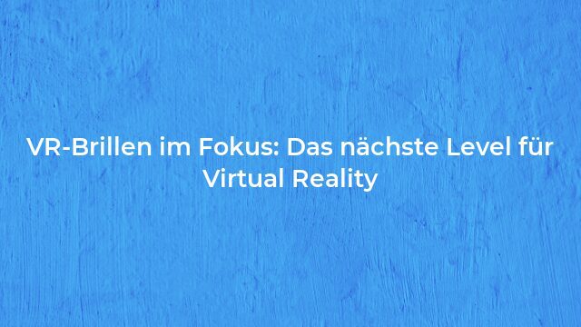 Pressemeldung:VR-Brillen im Fokus: Das nächste Level für Virtual Reality