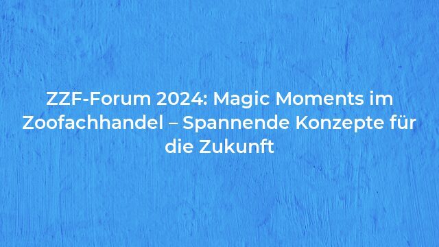 Pressemeldung:ZZF-Forum 2024: Magic Moments im Zoofachhandel – Spannende Konzepte für die Zukunft