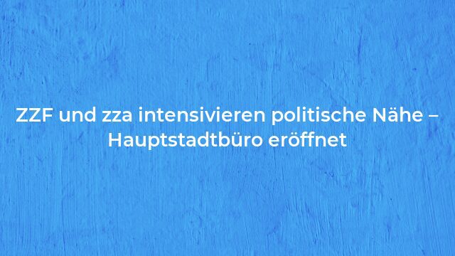 Pressemeldung:ZZF und zza intensivieren politische Nähe – Hauptstadtbüro eröffnet