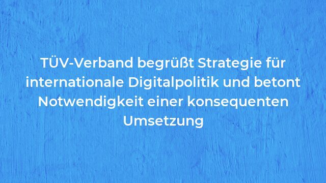 Pressemeldung:TÜV-Verband begrüßt Strategie für internationale Digitalpolitik und betont Notwendigkeit einer konsequenten Umsetzung