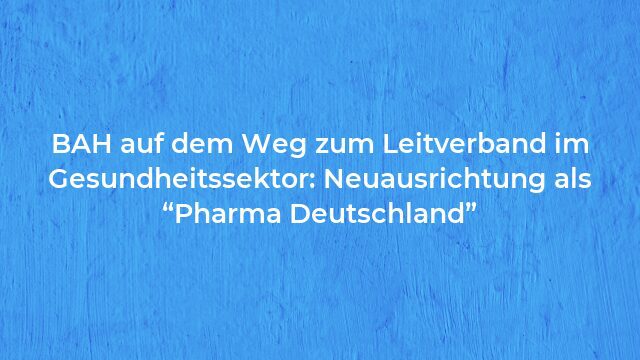 Pressemeldung:BAH auf dem Weg zum Leitverband im Gesundheitssektor: Neuausrichtung als “Pharma Deutschland”