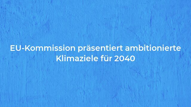 Pressemeldung:EU-Kommission präsentiert ambitionierte Klimaziele für 2040
