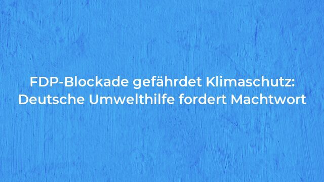 Pressemeldung:FDP-Blockade gefährdet Klimaschutz: Deutsche Umwelthilfe fordert Machtwort
